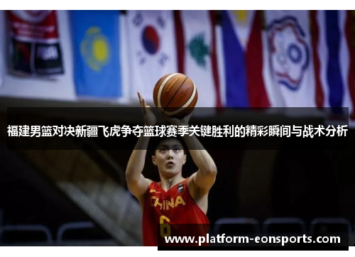 福建男篮对决新疆飞虎争夺篮球赛季关键胜利的精彩瞬间与战术分析
