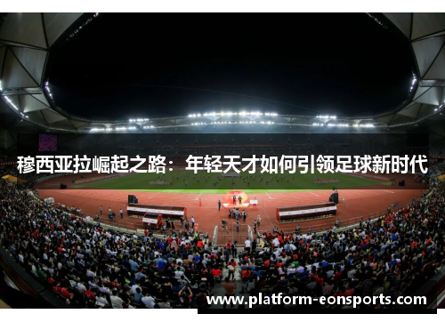 穆西亚拉崛起之路：年轻天才如何引领足球新时代