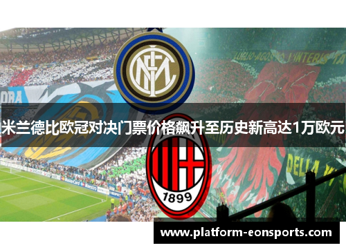 米兰德比欧冠对决门票价格飙升至历史新高达1万欧元